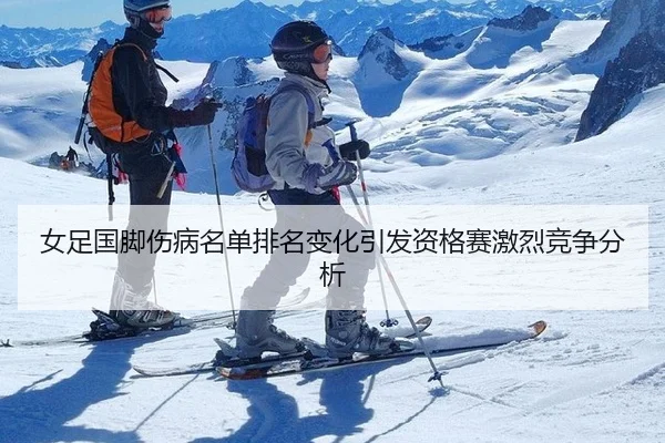 女足国脚伤病名单排名变化引发资格赛激烈竞争分析